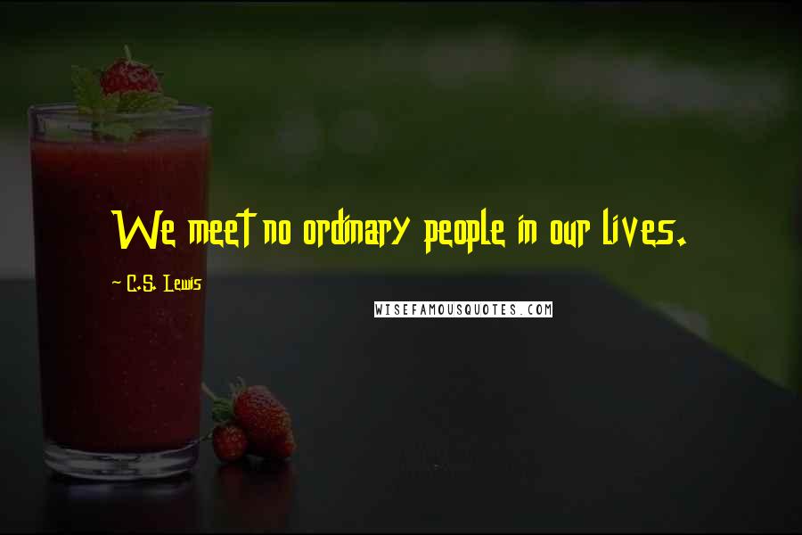 C.S. Lewis Quotes: We meet no ordinary people in our lives.