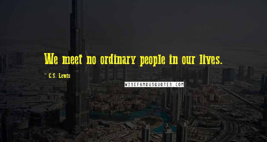 C.S. Lewis Quotes: We meet no ordinary people in our lives.