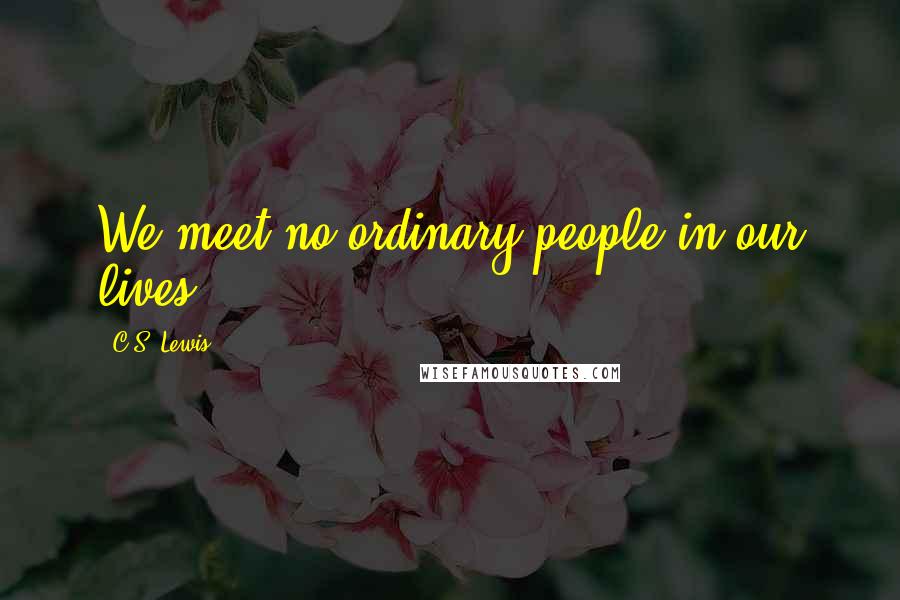 C.S. Lewis Quotes: We meet no ordinary people in our lives.