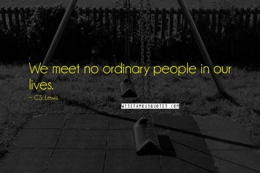 C.S. Lewis Quotes: We meet no ordinary people in our lives.