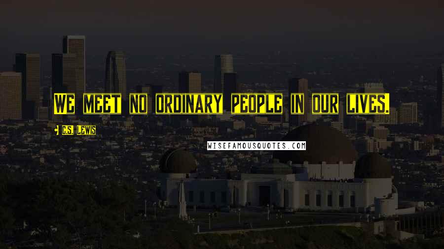 C.S. Lewis Quotes: We meet no ordinary people in our lives.