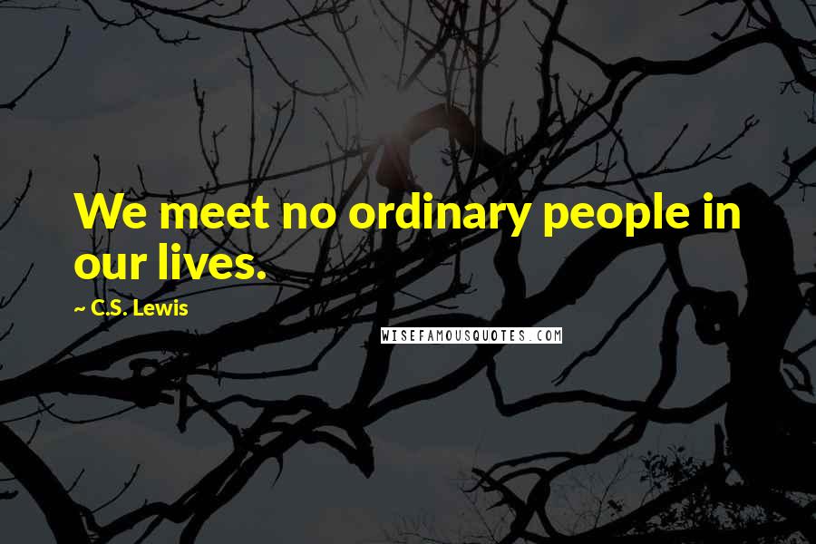 C.S. Lewis Quotes: We meet no ordinary people in our lives.