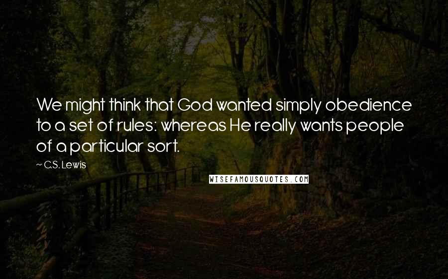 C.S. Lewis Quotes: We might think that God wanted simply obedience to a set of rules: whereas He really wants people of a particular sort.