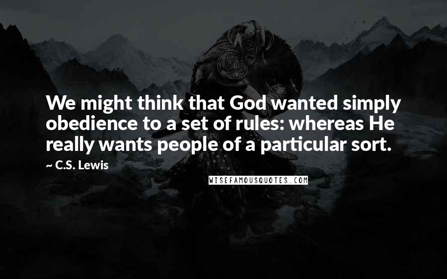 C.S. Lewis Quotes: We might think that God wanted simply obedience to a set of rules: whereas He really wants people of a particular sort.