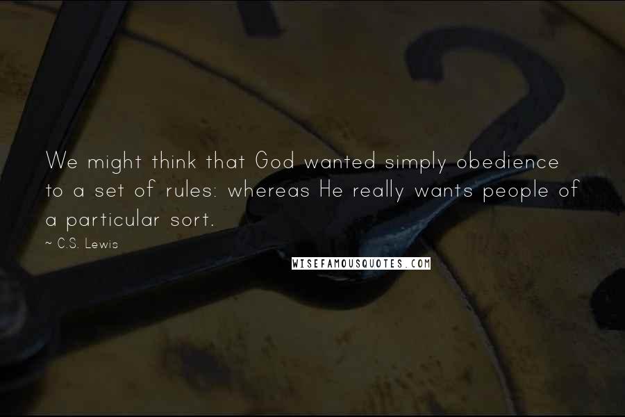 C.S. Lewis Quotes: We might think that God wanted simply obedience to a set of rules: whereas He really wants people of a particular sort.