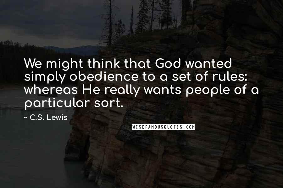 C.S. Lewis Quotes: We might think that God wanted simply obedience to a set of rules: whereas He really wants people of a particular sort.