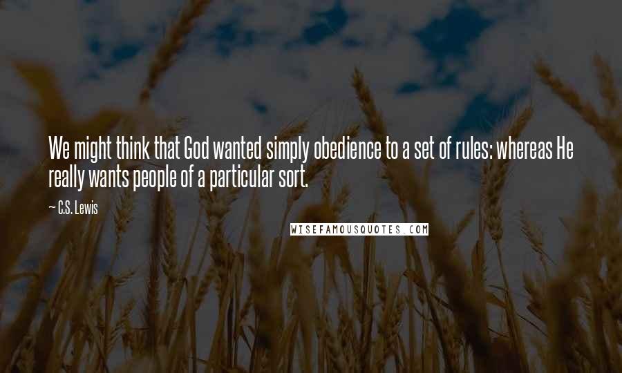 C.S. Lewis Quotes: We might think that God wanted simply obedience to a set of rules: whereas He really wants people of a particular sort.