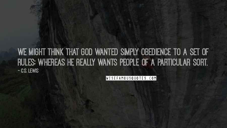 C.S. Lewis Quotes: We might think that God wanted simply obedience to a set of rules: whereas He really wants people of a particular sort.