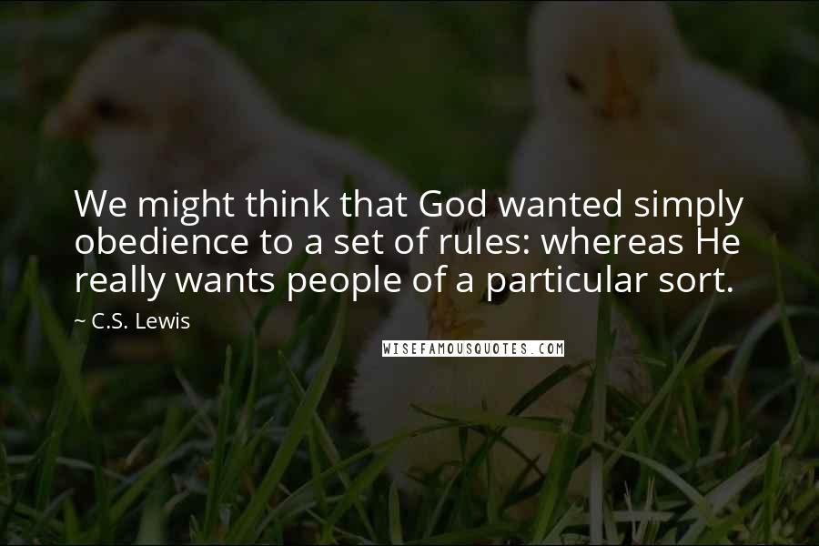 C.S. Lewis Quotes: We might think that God wanted simply obedience to a set of rules: whereas He really wants people of a particular sort.