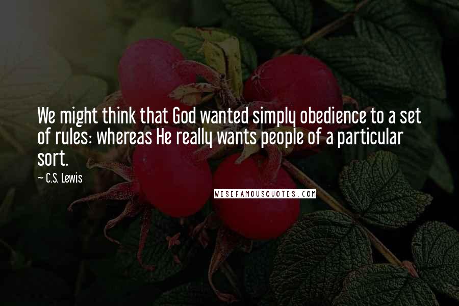 C.S. Lewis Quotes: We might think that God wanted simply obedience to a set of rules: whereas He really wants people of a particular sort.