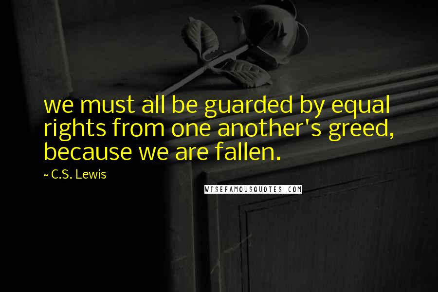 C.S. Lewis Quotes: we must all be guarded by equal rights from one another's greed, because we are fallen.