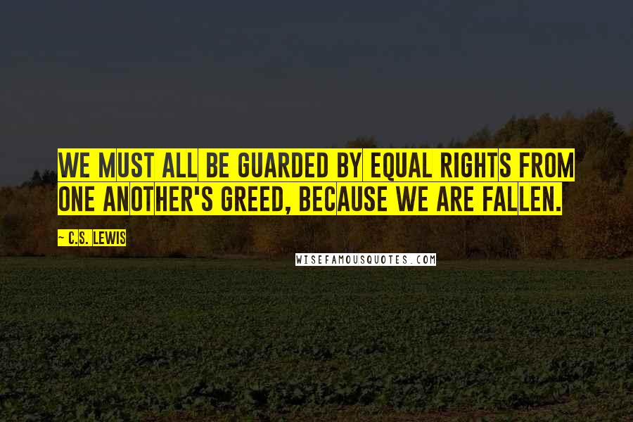 C.S. Lewis Quotes: we must all be guarded by equal rights from one another's greed, because we are fallen.