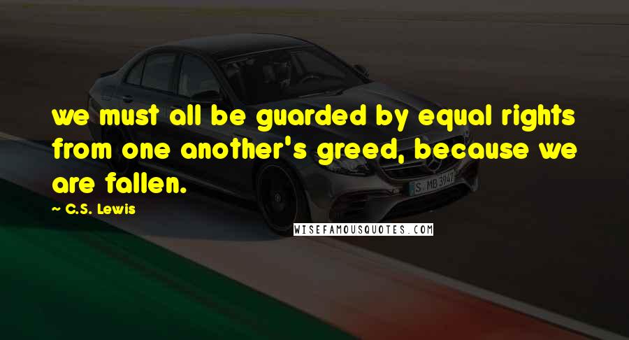 C.S. Lewis Quotes: we must all be guarded by equal rights from one another's greed, because we are fallen.