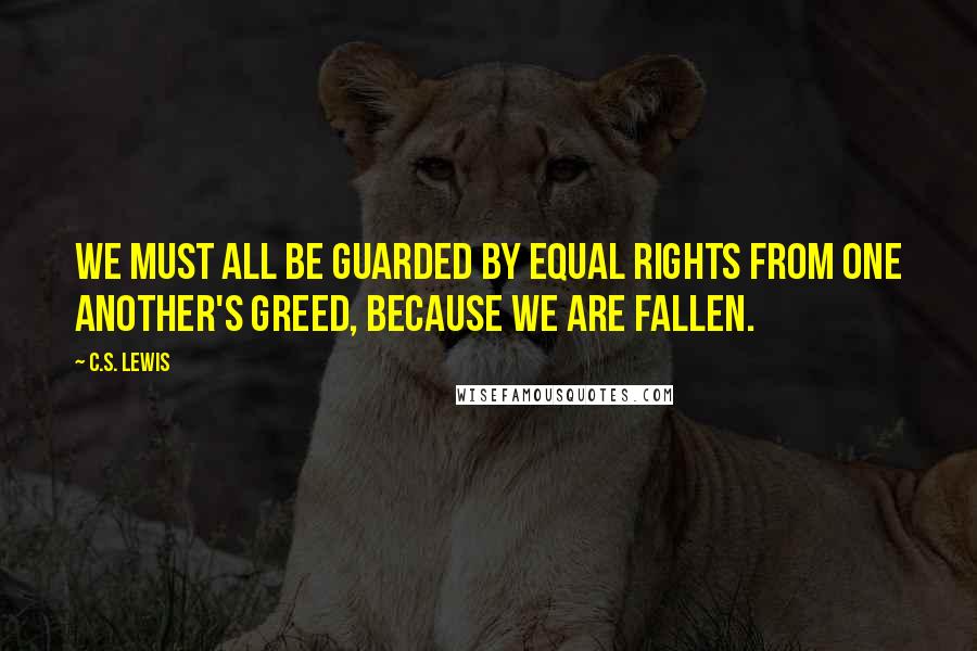 C.S. Lewis Quotes: we must all be guarded by equal rights from one another's greed, because we are fallen.