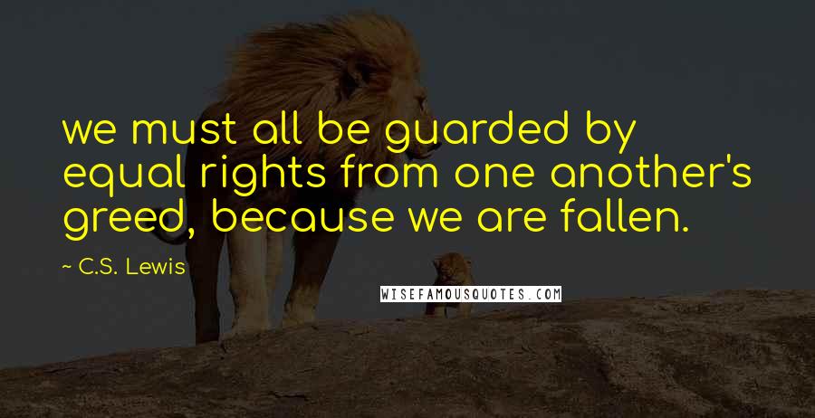 C.S. Lewis Quotes: we must all be guarded by equal rights from one another's greed, because we are fallen.