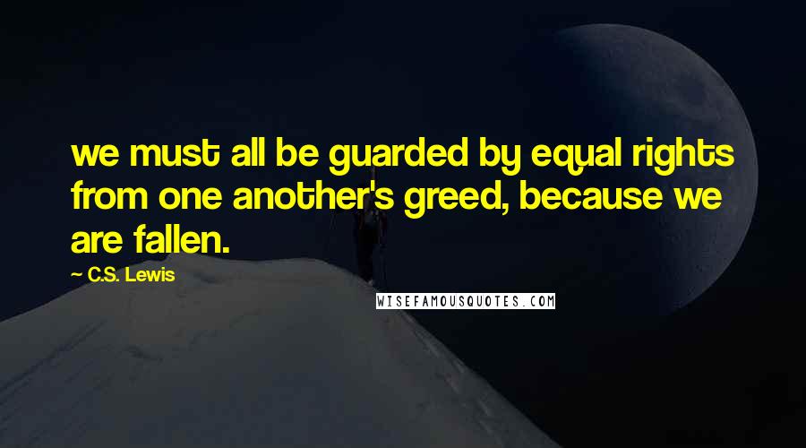 C.S. Lewis Quotes: we must all be guarded by equal rights from one another's greed, because we are fallen.
