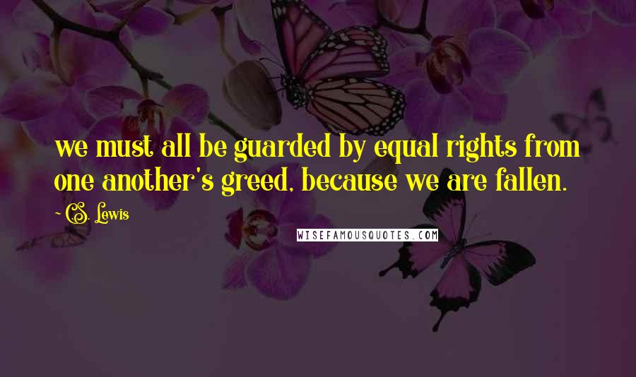 C.S. Lewis Quotes: we must all be guarded by equal rights from one another's greed, because we are fallen.