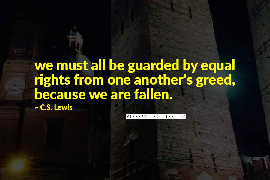 C.S. Lewis Quotes: we must all be guarded by equal rights from one another's greed, because we are fallen.