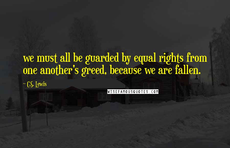 C.S. Lewis Quotes: we must all be guarded by equal rights from one another's greed, because we are fallen.