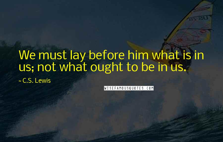 C.S. Lewis Quotes: We must lay before him what is in us; not what ought to be in us.