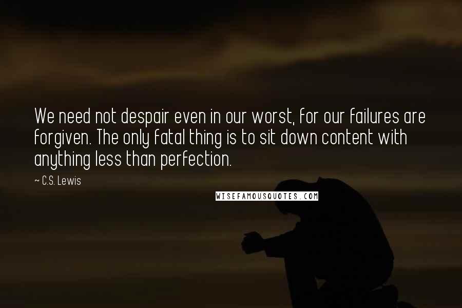 C.S. Lewis Quotes: We need not despair even in our worst, for our failures are forgiven. The only fatal thing is to sit down content with anything less than perfection.