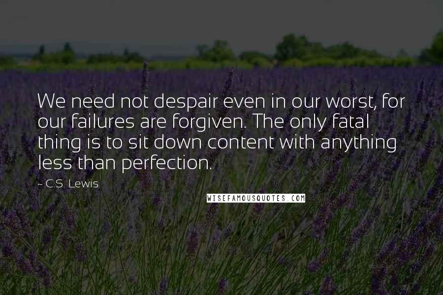 C.S. Lewis Quotes: We need not despair even in our worst, for our failures are forgiven. The only fatal thing is to sit down content with anything less than perfection.