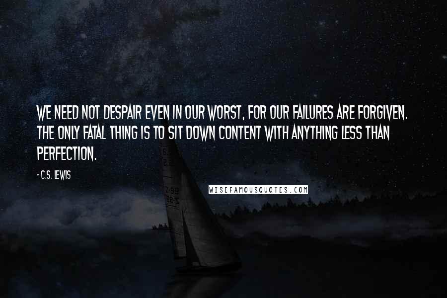 C.S. Lewis Quotes: We need not despair even in our worst, for our failures are forgiven. The only fatal thing is to sit down content with anything less than perfection.