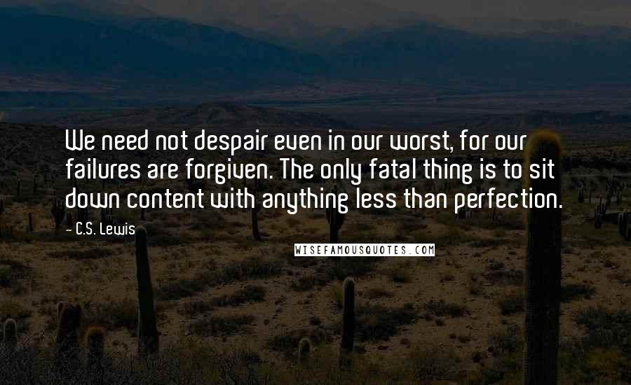 C.S. Lewis Quotes: We need not despair even in our worst, for our failures are forgiven. The only fatal thing is to sit down content with anything less than perfection.