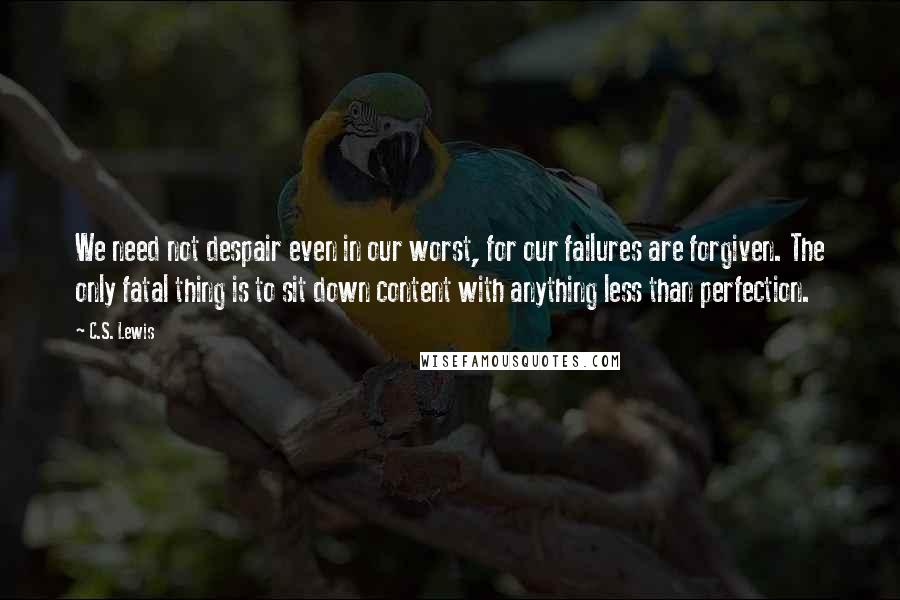 C.S. Lewis Quotes: We need not despair even in our worst, for our failures are forgiven. The only fatal thing is to sit down content with anything less than perfection.