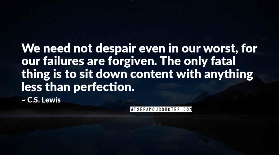 C.S. Lewis Quotes: We need not despair even in our worst, for our failures are forgiven. The only fatal thing is to sit down content with anything less than perfection.