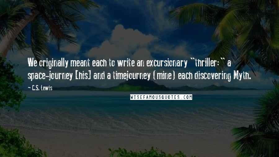 C.S. Lewis Quotes: We originally meant each to write an excursionary "thriller:" a space-journey [his] and a timejourney (mine) each discovering Myth.