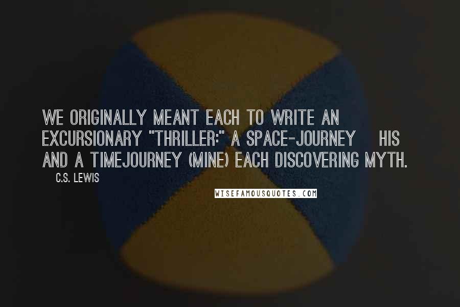 C.S. Lewis Quotes: We originally meant each to write an excursionary "thriller:" a space-journey [his] and a timejourney (mine) each discovering Myth.