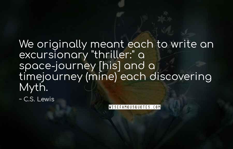 C.S. Lewis Quotes: We originally meant each to write an excursionary "thriller:" a space-journey [his] and a timejourney (mine) each discovering Myth.