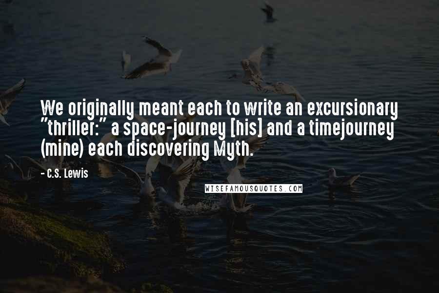 C.S. Lewis Quotes: We originally meant each to write an excursionary "thriller:" a space-journey [his] and a timejourney (mine) each discovering Myth.