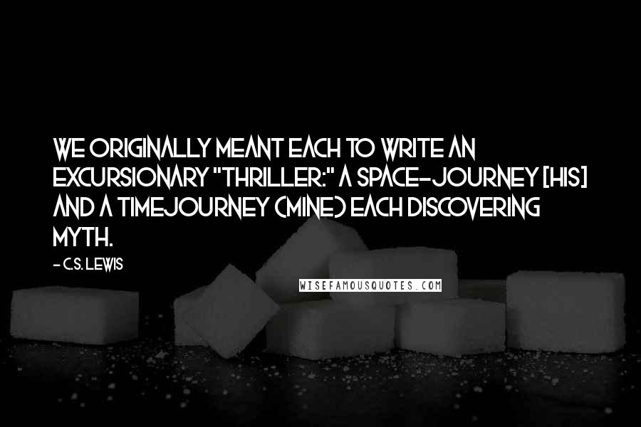 C.S. Lewis Quotes: We originally meant each to write an excursionary "thriller:" a space-journey [his] and a timejourney (mine) each discovering Myth.