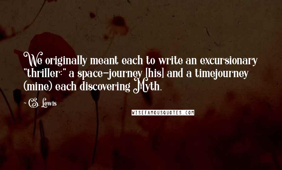 C.S. Lewis Quotes: We originally meant each to write an excursionary "thriller:" a space-journey [his] and a timejourney (mine) each discovering Myth.