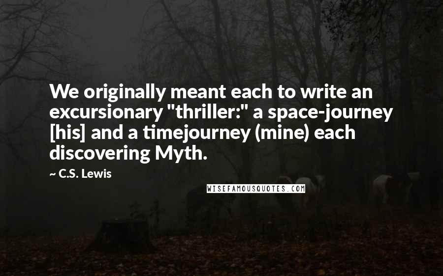 C.S. Lewis Quotes: We originally meant each to write an excursionary "thriller:" a space-journey [his] and a timejourney (mine) each discovering Myth.