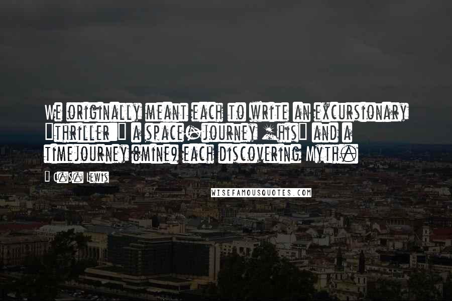 C.S. Lewis Quotes: We originally meant each to write an excursionary "thriller:" a space-journey [his] and a timejourney (mine) each discovering Myth.