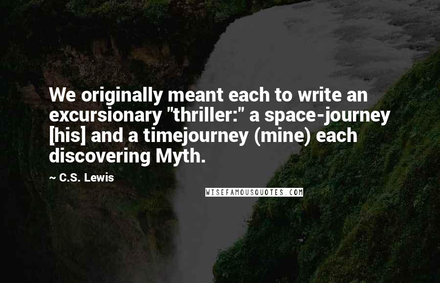 C.S. Lewis Quotes: We originally meant each to write an excursionary "thriller:" a space-journey [his] and a timejourney (mine) each discovering Myth.