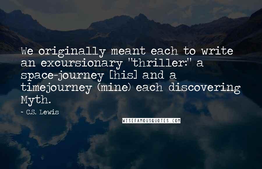 C.S. Lewis Quotes: We originally meant each to write an excursionary "thriller:" a space-journey [his] and a timejourney (mine) each discovering Myth.