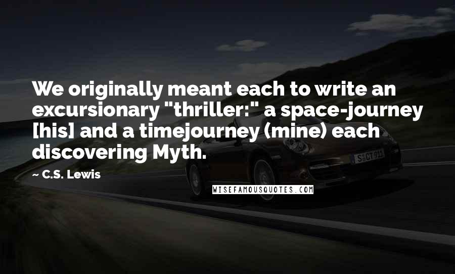 C.S. Lewis Quotes: We originally meant each to write an excursionary "thriller:" a space-journey [his] and a timejourney (mine) each discovering Myth.