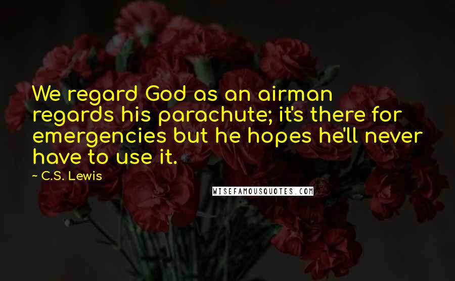 C.S. Lewis Quotes: We regard God as an airman regards his parachute; it's there for emergencies but he hopes he'll never have to use it.