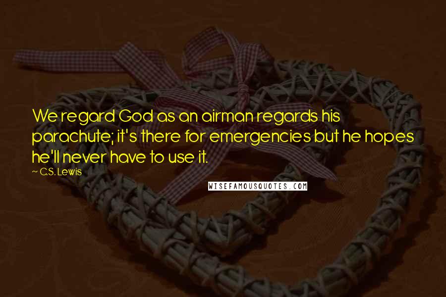 C.S. Lewis Quotes: We regard God as an airman regards his parachute; it's there for emergencies but he hopes he'll never have to use it.