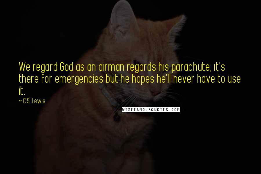 C.S. Lewis Quotes: We regard God as an airman regards his parachute; it's there for emergencies but he hopes he'll never have to use it.