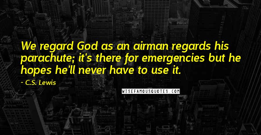 C.S. Lewis Quotes: We regard God as an airman regards his parachute; it's there for emergencies but he hopes he'll never have to use it.