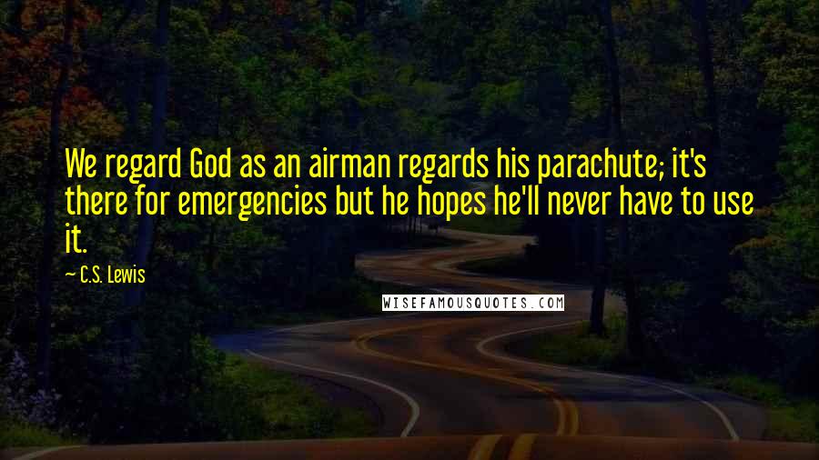 C.S. Lewis Quotes: We regard God as an airman regards his parachute; it's there for emergencies but he hopes he'll never have to use it.