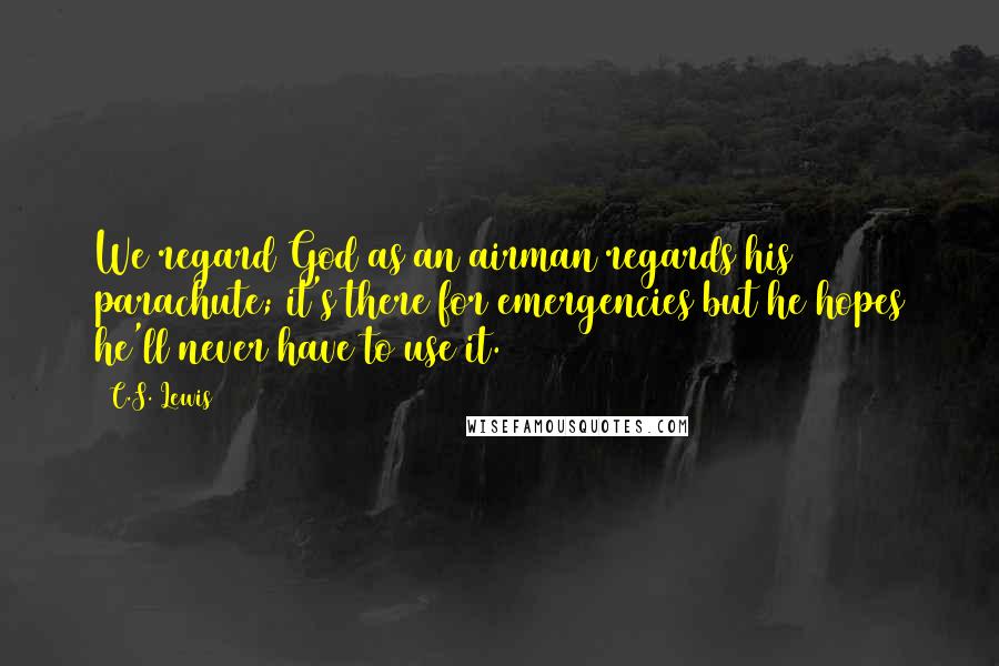 C.S. Lewis Quotes: We regard God as an airman regards his parachute; it's there for emergencies but he hopes he'll never have to use it.