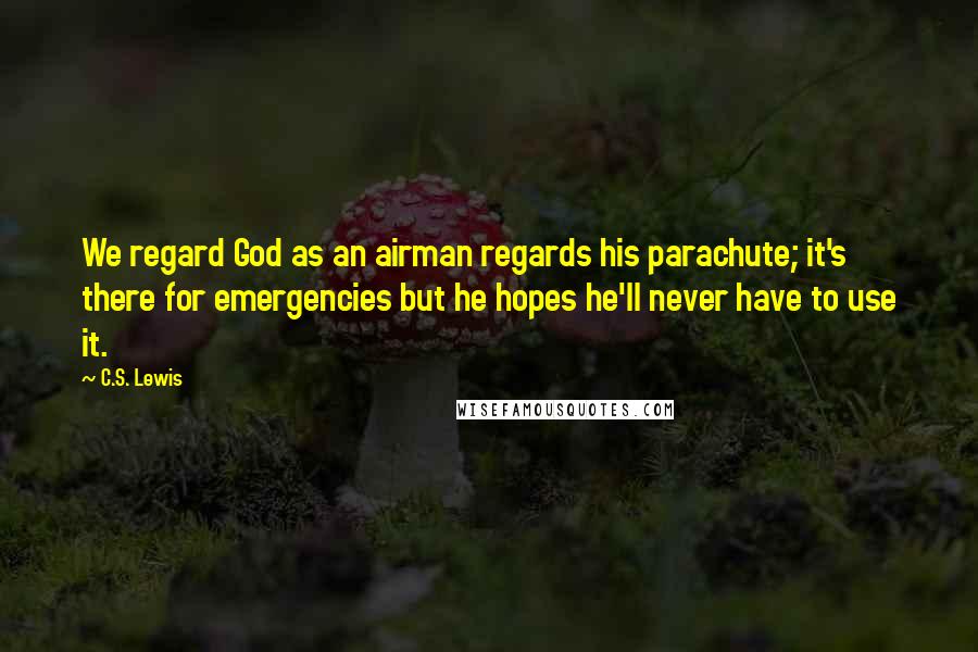 C.S. Lewis Quotes: We regard God as an airman regards his parachute; it's there for emergencies but he hopes he'll never have to use it.