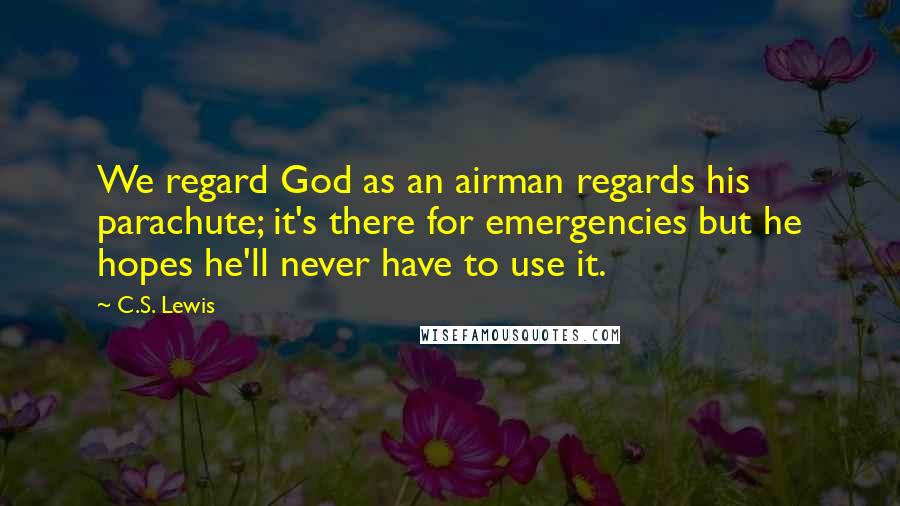 C.S. Lewis Quotes: We regard God as an airman regards his parachute; it's there for emergencies but he hopes he'll never have to use it.