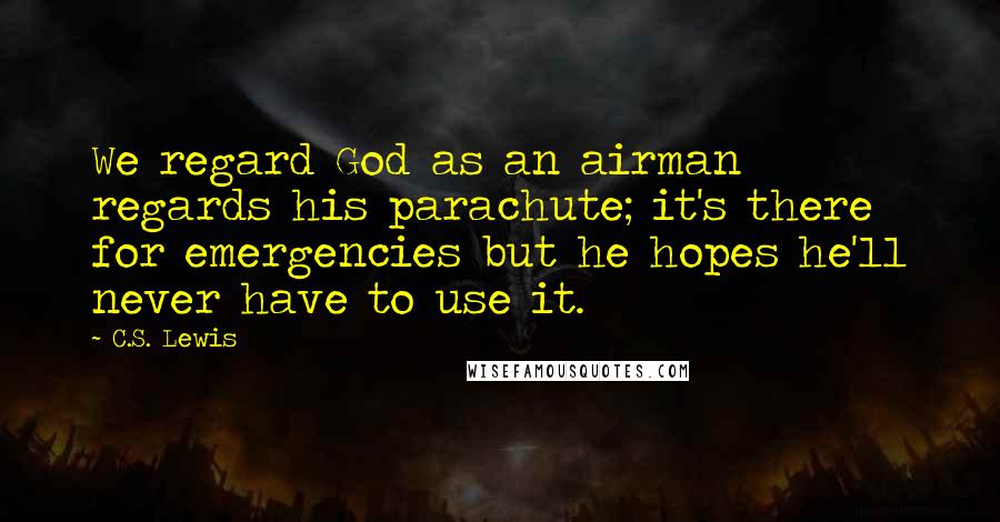 C.S. Lewis Quotes: We regard God as an airman regards his parachute; it's there for emergencies but he hopes he'll never have to use it.